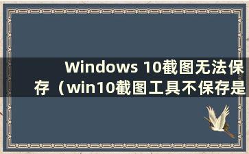 Windows 10截图无法保存（win10截图工具不保存是怎么回事）